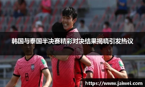 韩国与泰国半决赛精彩对决结果揭晓引发热议
