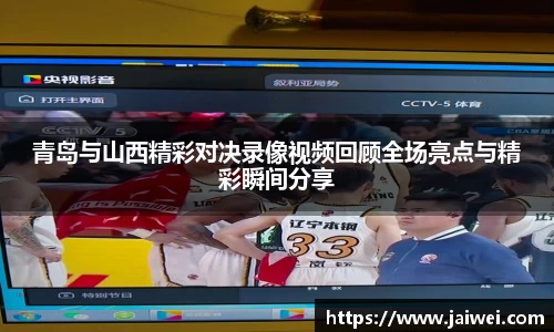 青岛与山西精彩对决录像视频回顾全场亮点与精彩瞬间分享