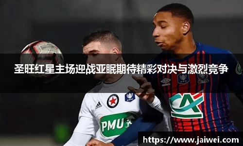 圣旺红星主场迎战亚眠期待精彩对决与激烈竞争